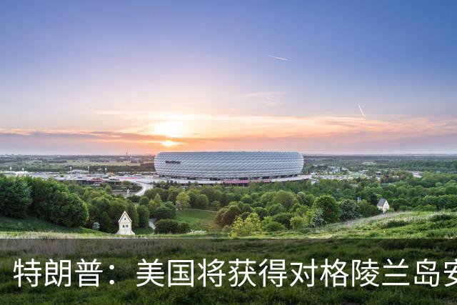 特朗普：美国将获得对格陵兰岛安全“永久控制权”