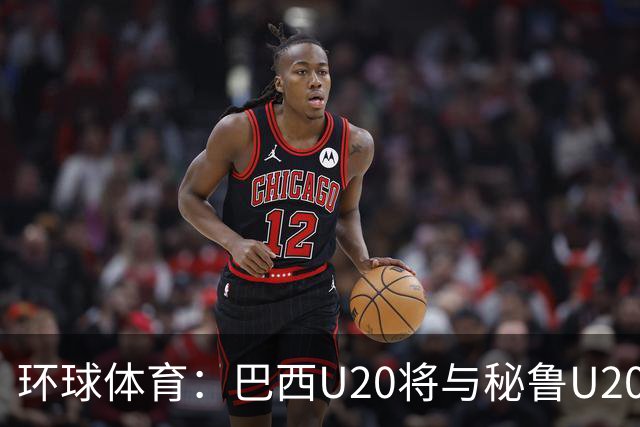 环球体育：巴西U20将与秘鲁U20进行两场友谊赛