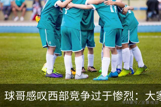 球哥感叹西部竞争过于惨烈：大家要在附加赛里和库里拼个你死我活