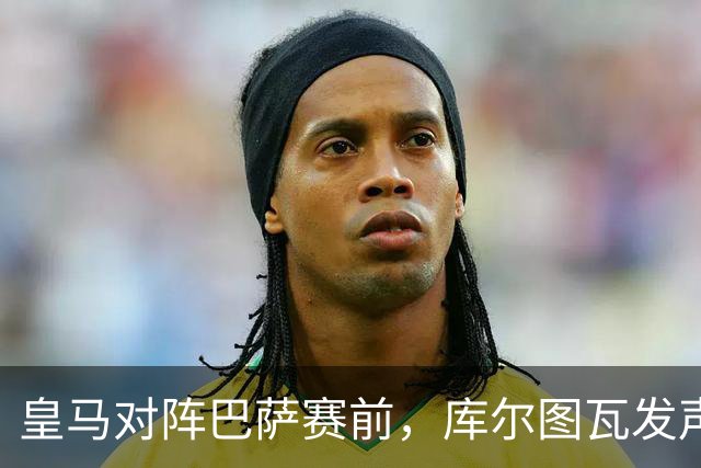 皇马对阵巴萨赛前，库尔图瓦发声：是时候回应巴萨，姆巴佩个人表现无可匹敌