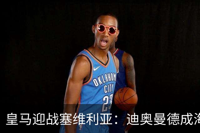皇马迎战塞维利亚：迪奥曼德成海报焦点，西甲第9轮期待再战