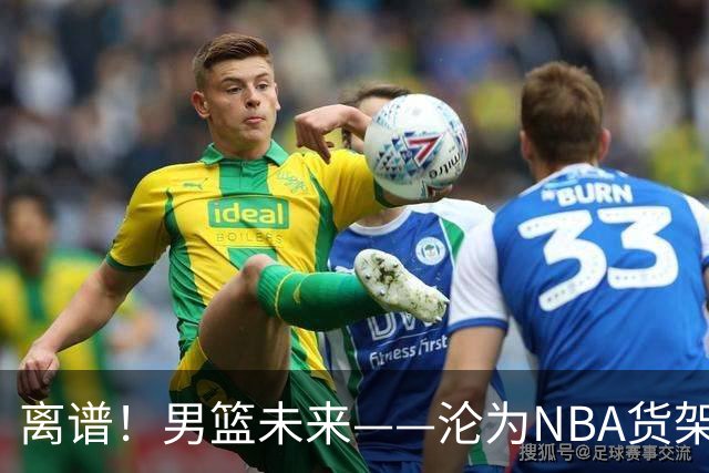离谱！男篮未来——沦为NBA货架添头，21岁杨瀚森太扎心