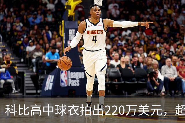 科比高中球衣拍出220万美元，超越詹姆斯成为拍卖史上最昂贵的高中球衣