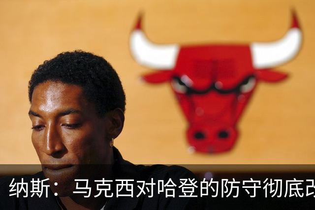 纳斯：马克西对哈登的防守彻底改变了比赛