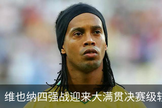 维也纳四强战迎来大满贯决赛级较量，孙心然意外崩盘无缘广网决赛