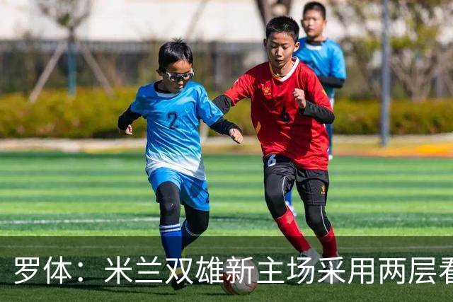 罗体：米兰双雄新主场采用两层看台机构，拥有71500个座位