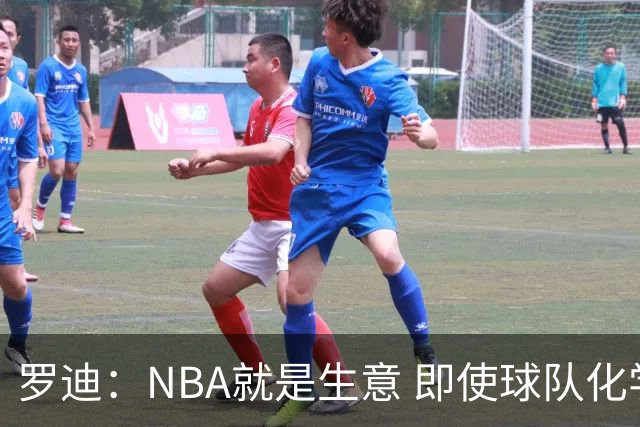 罗迪：NBA就是生意 即使球队化学反应再好 也可能为争冠而交易你