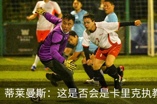 蒂莱曼斯：这是否会是卡里克执教曼联的最后一晚？我不知道