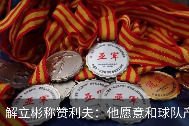 解立彬称赞利夫：他愿意和球队产生化学反应