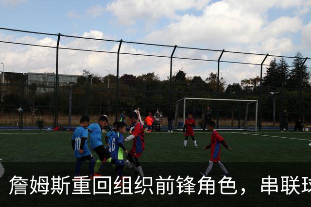 詹姆斯重回组织前锋角色，串联球队成主要任务