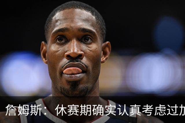 詹姆斯：休赛期确实认真考虑过加盟骑士 那是我职业生涯重要决定