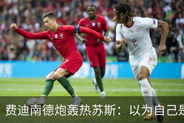 费迪南德炮轰热苏斯：以为自己是弗格森呢 他必须向C罗道歉