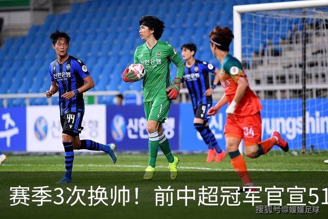 赛季3次换帅！前中超冠军官宣51岁洋帅下课 仅带队4个月 邓卓翔接任