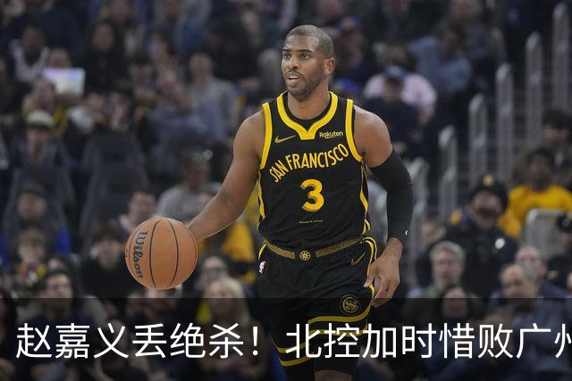 赵嘉义丢绝杀！北控加时惜败广州 麦考尔25+7陈国豪14+7