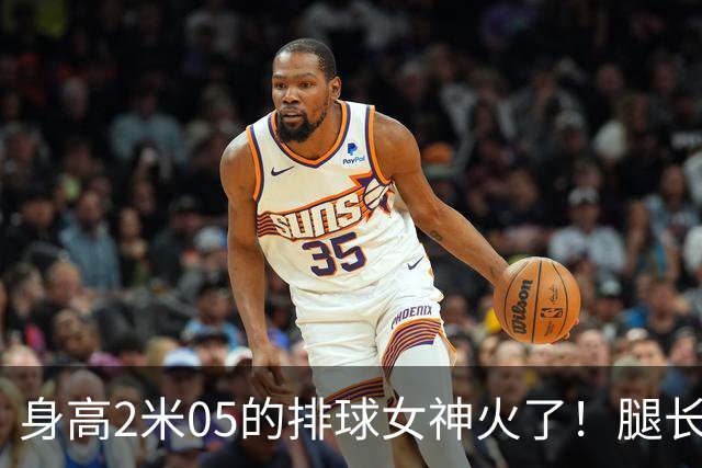 身高2米05的排球女神火了！腿长就近1.6米，父亲曾两夺NBA总冠军