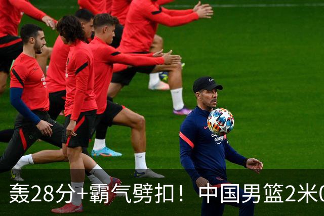 轰28分+霸气劈扣！中国男篮2米05王牌崛起：世预赛郭士强重用他？