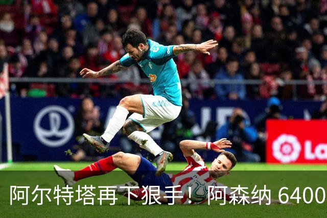 阿尔特塔再下狠手！阿森纳 6400 万水货遭弃！或成下一个马丁内利