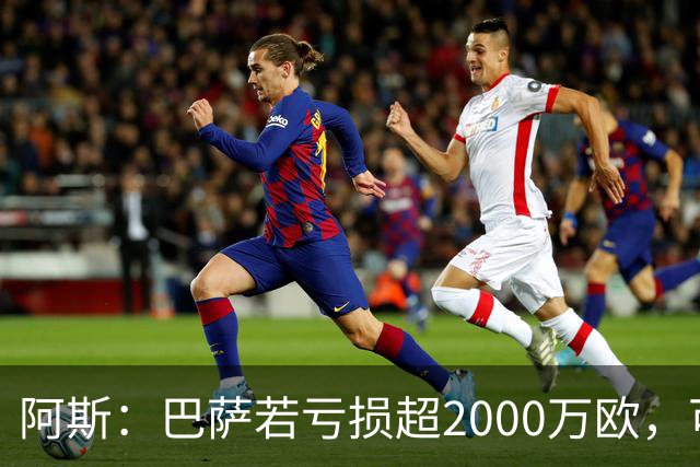 阿斯：巴萨若亏损超2000万欧，可能被罚2250万欧并限注册