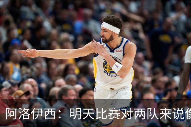 阿洛伊西：明天比赛对两队来说像杯赛决赛，有信心争取想要的结果