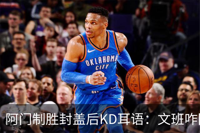 阿门制胜封盖后KD耳语：文班咋回事啊？以为这么轻松就能上进？
