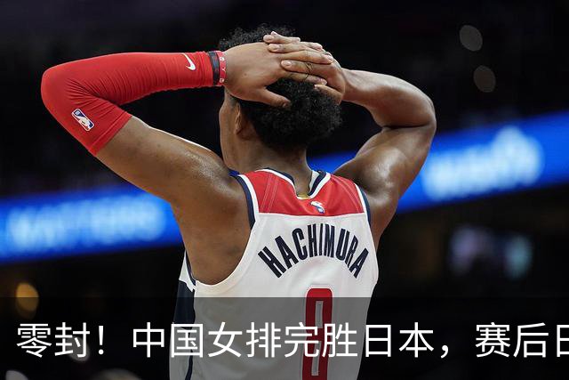 零封！中国女排完胜日本，赛后日本主帅一番话，球队已被彻底打服