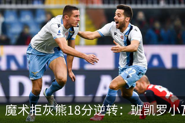 魔术拒灰熊18分逆转：班凯罗小瓦均7中2 新科探花布泽尔16+6