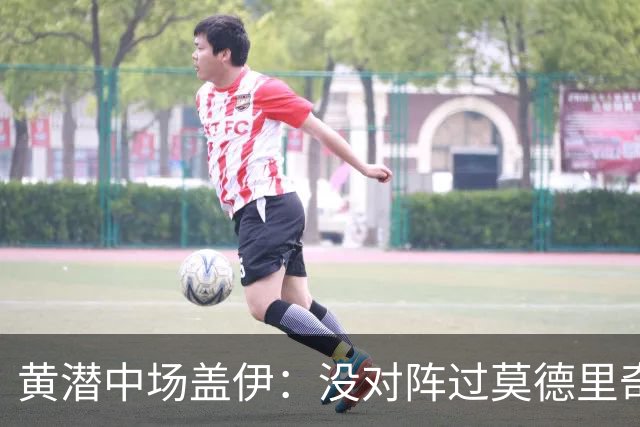 黄潜中场盖伊：没对阵过莫德里奇、克罗斯，皇马中场仍很强