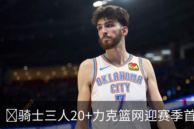 🏀骑士三人20+力克篮网迎赛季首胜 米切尔22+5 哈登8中1