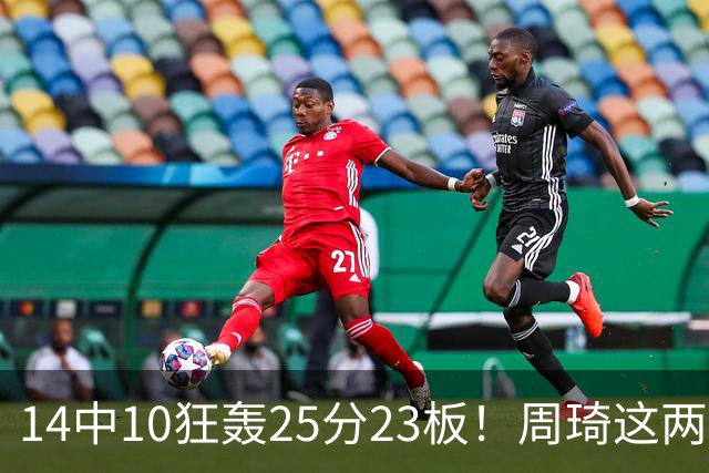 14中10狂轰25分23板！周琦这两战杀红眼：郭士强该让他回国家队了？