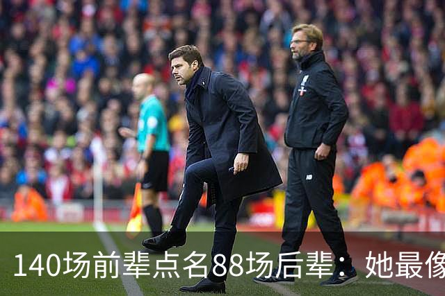 140场前辈点名88场后辈：她最像下一个名帅