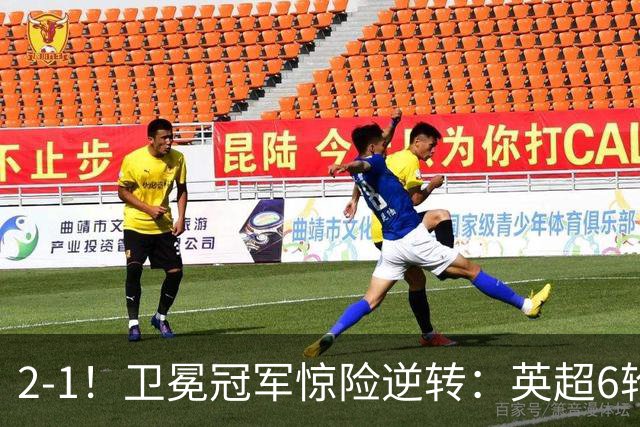 2-1！卫冕冠军惊险逆转：英超6轮5胜，阿尔特塔神换人：替补神兵破门