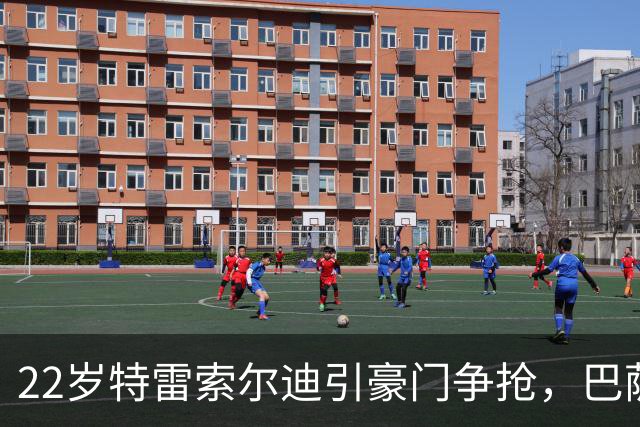 22岁特雷索尔迪引豪门争抢，巴萨拒绝致阿森纳入场