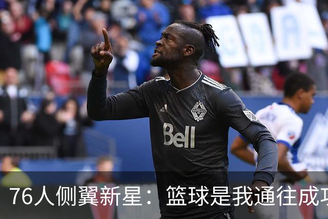 76人侧翼新星：篮球是我通往成功的最大优势，但我只是单纯热爱它