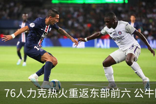 76人力克热火重返东部前六 公牛险胜开拓者