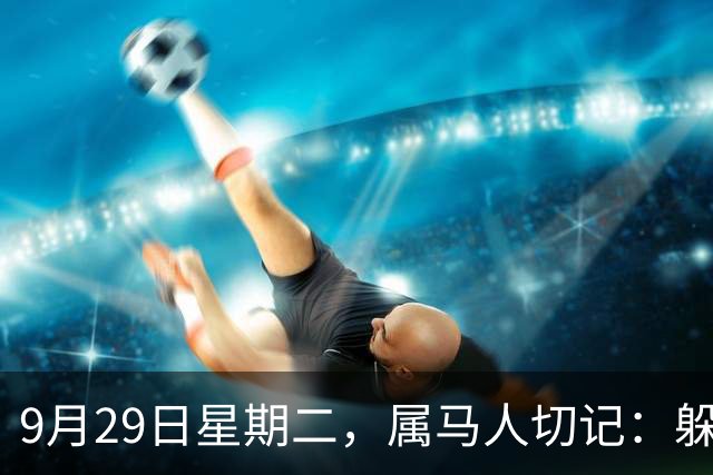 9月29日星期二，属马人切记：躲过此“劫”，必有后福！