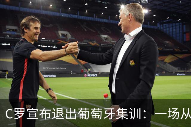 C罗宣布退出葡萄牙集训：一场从“承诺落空”到公开离营的风波