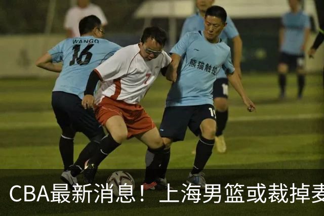 CBA最新消息！上海男篮或裁掉麦基，深圳主帅顾全面临下课