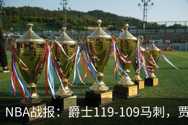 NBA战报：爵士119-109马刺，贾科比-吉莱斯皮25分