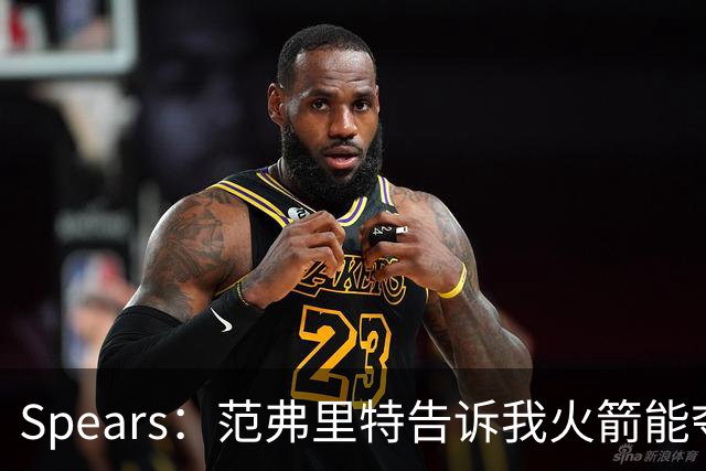 Spears：范弗里特告诉我火箭能夺冠 他和斯玛特让每个人负起责任