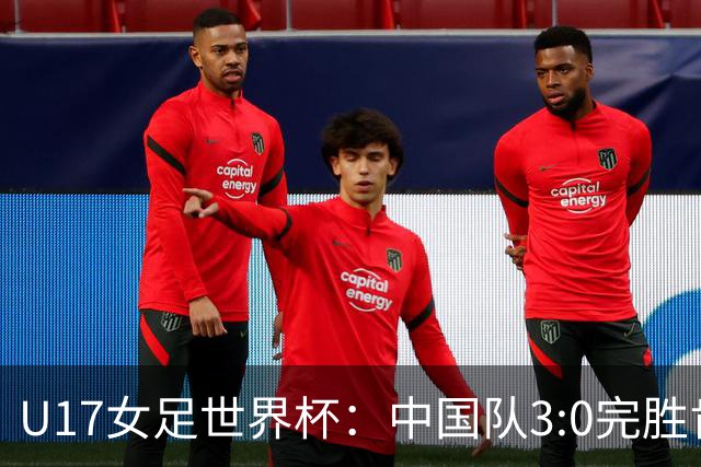 U17女足世界杯：中国队3:0完胜肯尼亚迎开门红