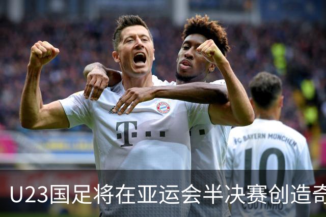 U23国足将在亚运会半决赛创造奇迹，直接战胜韩国，值得期待